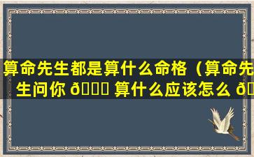 算命先生都是算什么命格（算命先生问你 🍁 算什么应该怎么 🐴 回答）